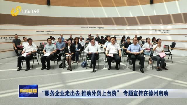 “服务企业走出去 推动外贸上台阶”专题宣传在德州启动