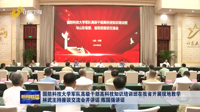 国防科技大学军队高级干部高科技知识培训班在我省开展现地教学 林武主持座谈交流会并讲话 陈国强讲话