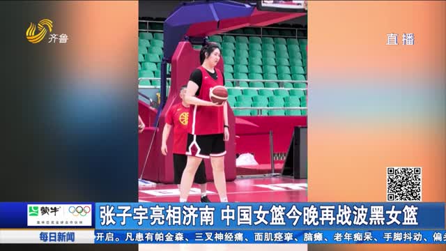 张子宇亮相济南 中国女篮今晚再战波黑女篮