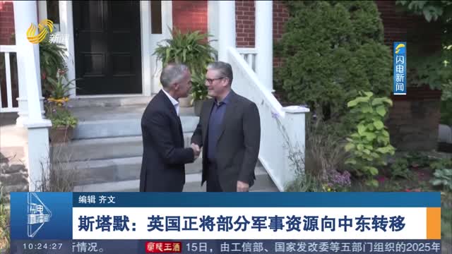 斯塔默：英国正将部分军事资源向中东转移