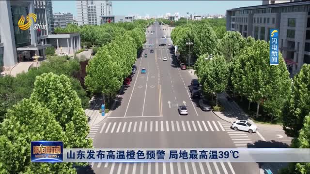 山东发布高温橙色预警 局地最高温39℃