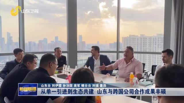 从单一引进到生态共建 山东与跨国公司合作成果丰硕【第六届跨国公司领导人青岛峰会】