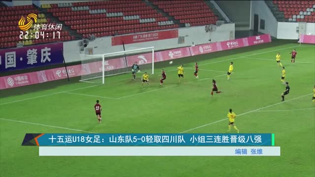 十五运U18女足：山东队5-0轻取四川队 小组三连胜晋级八强