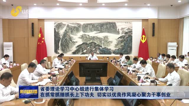 省委理論學習中心組進行集體學習 在抓常抓細抓長上下功夫 切實以優良作風凝心聚力干事創業