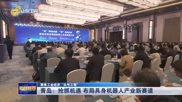 青岛：抢抓机遇 布局具身机器人产业新赛道 【聚焦工业经济“头号工程”】