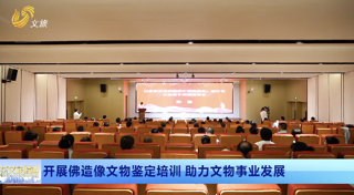 国家文物局文物鉴定实训基地2025年佛造像文物鉴定培训班开班