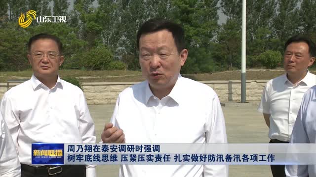 周乃翔在泰安調研時強調 樹牢底線思維 壓緊壓實責任 扎實做好防汛備汛各項工作