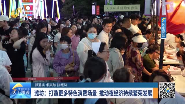 【抓落实 求突破 拼经济】潍坊：打造更多特色消费场景 推动夜经济持续繁荣发展