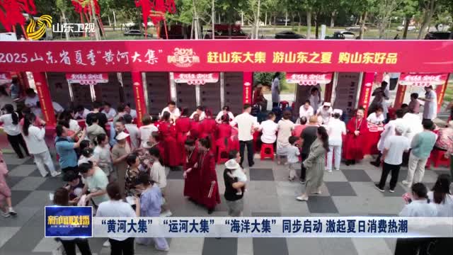 “黃河大集”“運河大集”“海洋大集”同步啟動 激起夏日消費熱潮