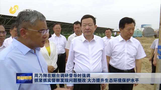 周乃翔在煙臺調研督導時強調 抓緊抓實督察發現問題整改 大力提升生態環境保護水平