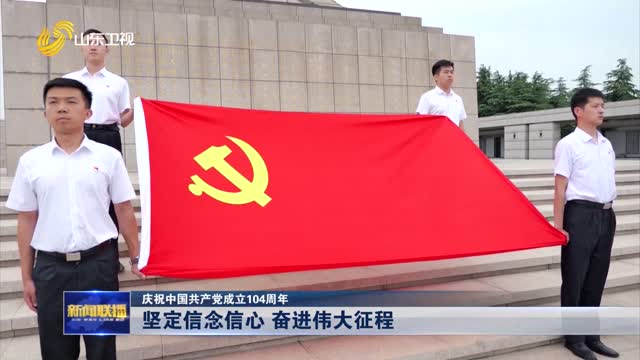 堅定信念信心 奮進偉大征程【慶祝中國共產黨成立104周年】
