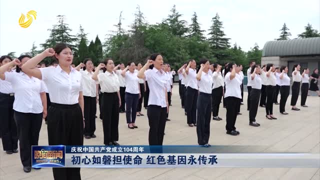【庆祝中国共产党成立104周年】初心如磐担使命 红色基因永传承