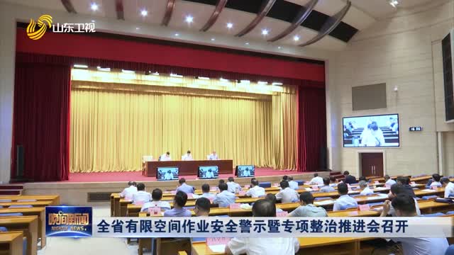 全省有限空间作业安全警示暨专项整治推进会召开
