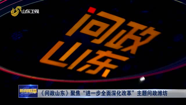 《問政山東》聚焦“進(jìn)一步全面深化改革”主題問政濰坊