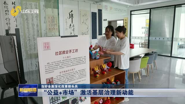 “公益+市场”激活基层治理新动能【当好全面深化改革排头兵】