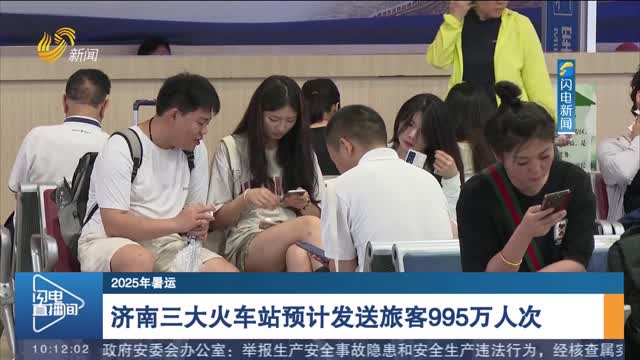 【2025年暑运】济南三大火车站预计发送旅客995万人次