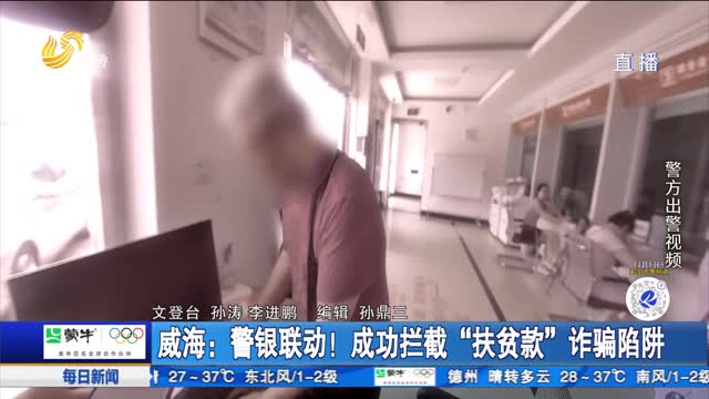 威海：警银联动！成功拦截“扶贫款”诈骗陷阱