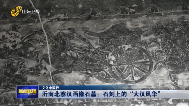 沂南北寨汉画像石墓：石刻上的“大汉风华”【文化中国行】