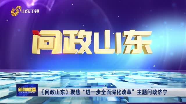 《问政山东》聚焦“进一步全面深化改革”主题问政济宁