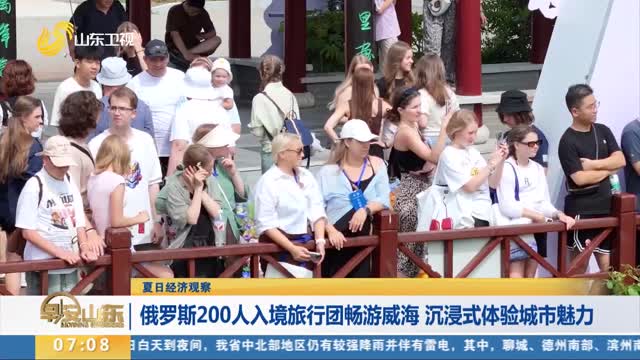 【夏日經濟觀察】俄羅斯200人入境旅行團暢游威海 沉浸式體驗城市魅力