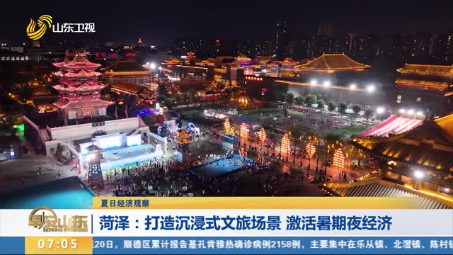 【夏日经济观察】菏泽：打造沉浸式文旅场景 激活暑期夜经济