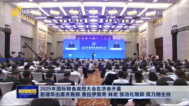 2025年國際糧食減損大會在濟南開幕 彭清華出席并致辭 弗拉伊契奇 林武 張治禮致辭 周乃翔主持