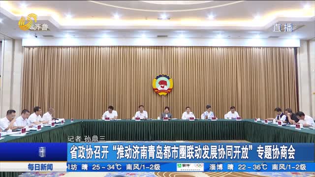 省政协召开“推动济南青岛都市圈联动发展协同开放”专题协商会