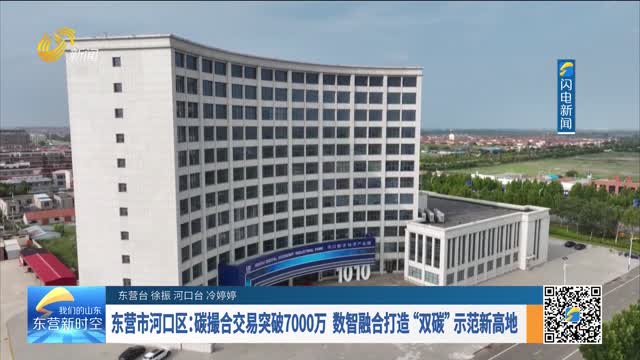 东营市河口区：碳撮合交易突破7000万 数智融合打造“双碳”示范新高地