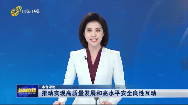 推动实现高质量发展和高水平安全良性互动【本台评论】