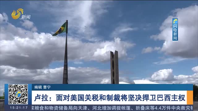 卢拉：面对美国关税和制裁将坚决捍卫巴西主权