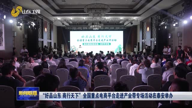“好品山东 商行天下”全国重点电商平台走进产业带专场活动在泰安举办
