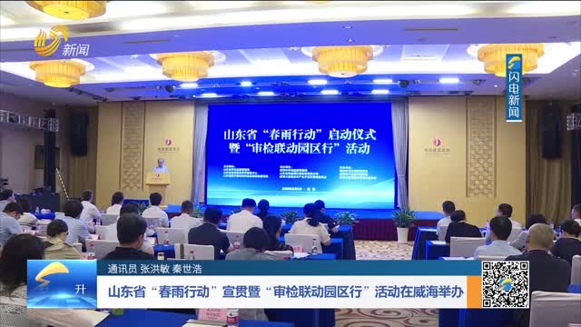山东省“春雨行动”宣贯暨“审检联动园区行”活动在威海举办