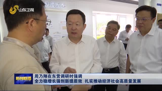 周乃翔在东营调研时强调 全力稳增长强创新提质效 扎实推动经济社会高质量发展