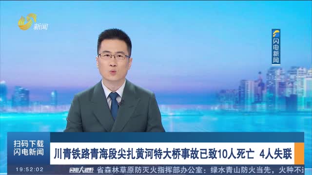 川青鐵路青海段尖扎黃河特大橋事故已致10人死亡 4人失聯