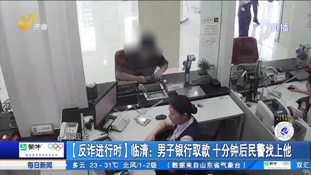 【反诈进行时】临清：男子银行取款 十分钟后民警找上他