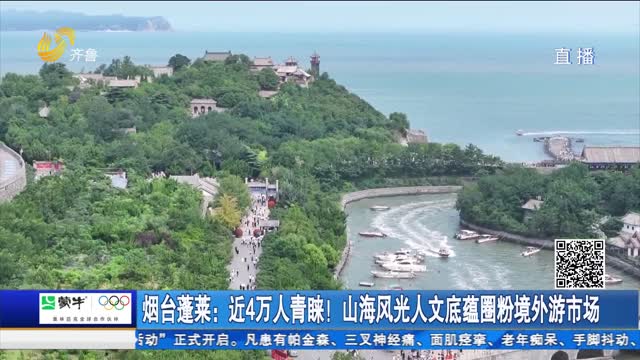 烟台蓬莱：近4万人青睐！山海风光人文底蕴圈粉境外游市场