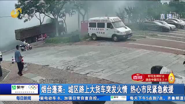 烟台蓬莱：城区路上大货车突发火情 热心市民紧急救援