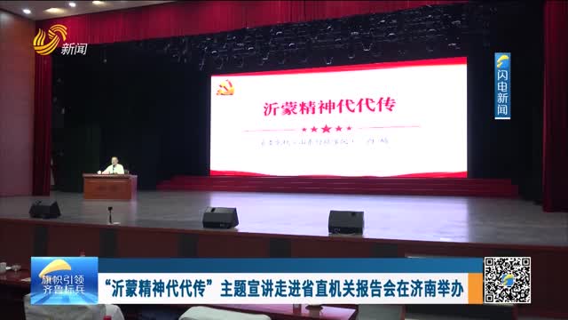 “沂蒙精神代代传”主题宣讲走进省直机关报告会在济南举办