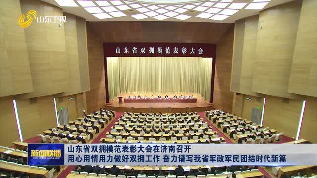 山东省双拥模范表彰大会在济南召开 用心用情用力做好双拥工作 奋力谱写我省军政军民团结时代新篇