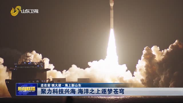 聚力科技興海 海洋之上逐夢(mèng)蒼穹【走在前 挑大梁·海上新山東】