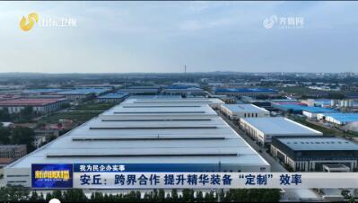 安丘：跨界合作 提升精华装备“定制”效率 【我为民企办实事】
