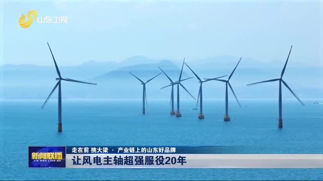 讓風電主軸超強服役20年【走在前 挑大梁·產業鏈上的山東好品牌】