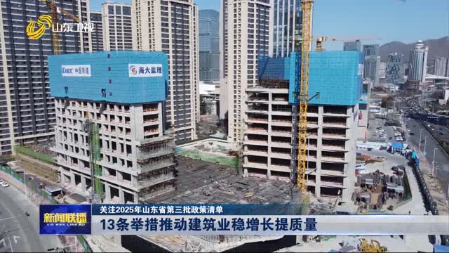 13條舉措推動建筑業穩增長提質量【關注2025年山東省第三批政策清單】