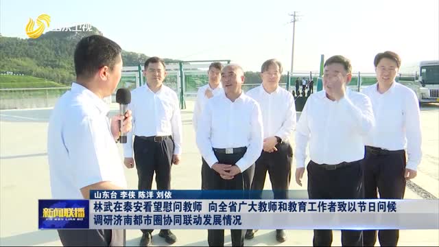 林武在泰安看望慰问教师 向全省广大教师和教育工作者致以节日问候 调研济南都市圈协同联动发展情况