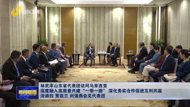 林武率山东省代表团访问马来西亚 深度融入高质量共建“一带一路” 深化务实合作促进互利共赢 法迪拉 贾兹兰 刘强燕会见代表团