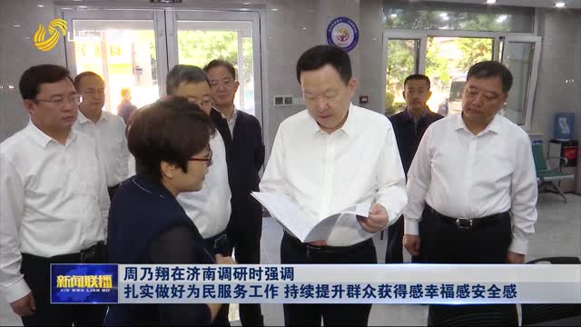 周乃翔在济南调研时强调 扎实做好为民服务工作 持续提升群众获得感幸福感安全感