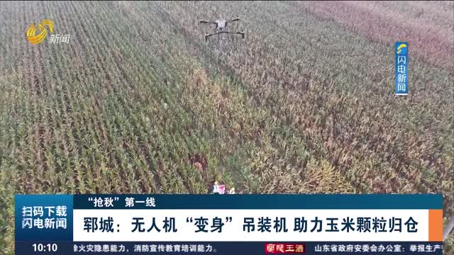 【“抢秋”第一线】郓城：无人机“变身”吊装机 助力玉米颗粒归仓