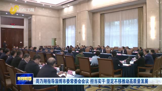 周乃翔指導淄博市委常委會會議 擔當實干 堅定不移推動高質量發展