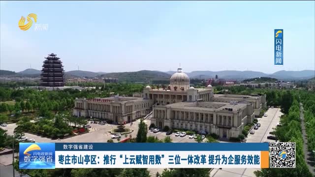 数字强省建设｜数字变革创新：枣庄市山亭区——推行“上云赋智用数”三位一体改革 提升为企服务效能