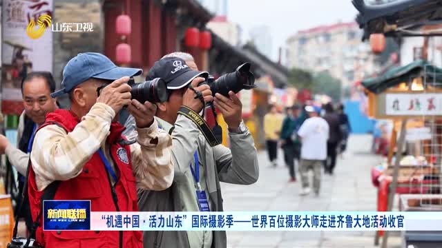 “机遇中国·活力山东”国际摄影季——世界百位摄影大师走进齐鲁大地活动收官
